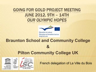 GOING FOR GOLD PROJECT MEETING
JUNE 2012, 9TH – 14TH
OUR OLYMPIC HOPES
Braunton School and Community College
&
Pilton Community College UK
French delegation of La Ville du Bois
 