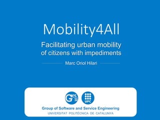 Facilitating urban mobility
of citizens with impediments
Marc Oriol Hilari
Mobility4All
 