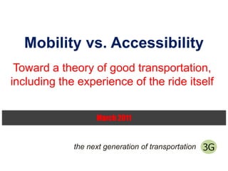 Mobility vs. Accessibility Toward a theory of good transportation, including the experience of the ride itself March 2011 the next generation of transportation 