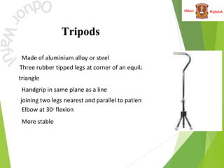 Wafulah
Oduor
Tripods
 Made of aluminium alloy or steel
Three rubber tipped legs at corner of an equilateral
triangle
 Handgrip in same plane as a line
joining two legs nearest and parallel to patient’s foot
 Elbow at 30° flexion
 More stable
 