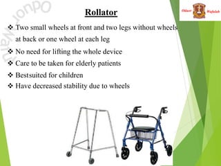 Wafulah
Oduor
Rollator
 Two small wheels at front and two legs without wheels
at back or one wheel at each leg
 No need for lifting the whole device
 Care to be taken for elderly patients
 Bestsuited for children
 Have decreased stability due to wheels
 