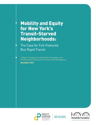 A Report Funded by the Rockefeller Foundation and
Written by the Pratt Center for Community Development
December 2013
Mobility and Equity
for New York’s
Transit-Starved
Neighborhoods:
The Case for Full-Featured
Bus Rapid Transit
 