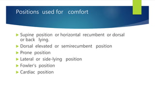 Positions used for comfort
 Supine position or horizontal recumbent or dorsal
or back lying.
 Dorsal elevated or semirecumbent position
 Prone position
 Lateral or side-lying position
 Fowler’s position
 Cardiac position
 