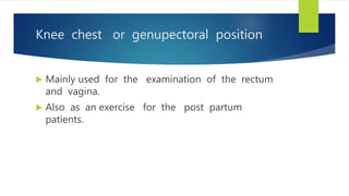 Knee chest or genupectoral position
 Mainly used for the examination of the rectum
and vagina.
 Also as an exercise for the post partum
patients.
 