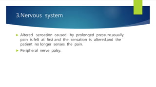 3.Nervous system
 Altered sensation caused by prolonged pressure.usually
pain is felt at first and the sensation is altered,and the
patient no longer senses the pain.
 Peripheral nerve palsy.
 