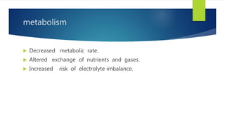 metabolism
 Decreased metabolic rate.
 Altered exchange of nutrients and gases.
 Increased risk of electrolyte imbalance.
 
