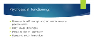 Psychosocial functioning:
 Decrease in self concept and increase in sense of
powerlessness.
 Body image distortions
 Increased risk of depression
 Decreased social interaction.
 