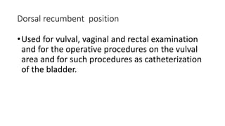 Dorsal recumbent position
•Used for vulval, vaginal and rectal examination
and for the operative procedures on the vulval
area and for such procedures as catheterization
of the bladder.
 