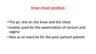 Knee chest position
•The pt. rest on the knee and the chest
•mainly used for the examination of rectum and
vagina
•Also as an exercise for the post partum patient
 