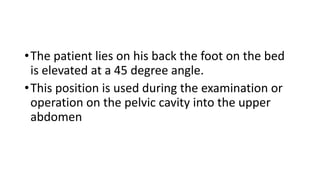 •The patient lies on his back the foot on the bed
is elevated at a 45 degree angle.
•This position is used during the examination or
operation on the pelvic cavity into the upper
abdomen
 