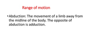 Range of motion
•Abduction: The movement of a limb away from
the midline of the body. The opposite of
abduction is adduction.
 