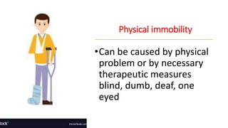 Physical immobility
•Can be caused by physical
problem or by necessary
therapeutic measures
blind, dumb, deaf, one
eyed
 