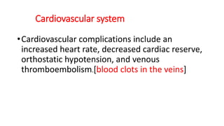 Cardiovascular system
•Cardiovascular complications include an
increased heart rate, decreased cardiac reserve,
orthostatic hypotension, and venous
thromboembolism.[blood clots in the veins]
 