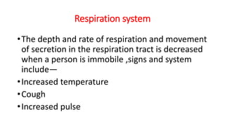 Respiration system
•The depth and rate of respiration and movement
of secretion in the respiration tract is decreased
when a person is immobile ,signs and system
include—
•Increased temperature
•Cough
•Increased pulse
 
