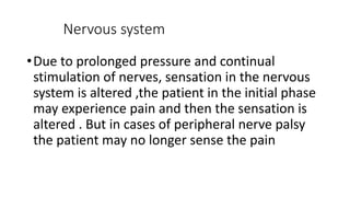 Nervous system
•Due to prolonged pressure and continual
stimulation of nerves, sensation in the nervous
system is altered ,the patient in the initial phase
may experience pain and then the sensation is
altered . But in cases of peripheral nerve palsy
the patient may no longer sense the pain
 