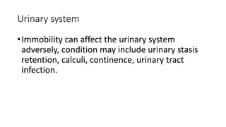 Urinary system
•Immobility can affect the urinary system
adversely, condition may include urinary stasis
retention, calculi, continence, urinary tract
infection.
 