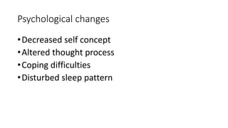 Psychological changes
•Decreased self concept
•Altered thought process
•Coping difficulties
•Disturbed sleep pattern
 