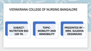 VIDYAKIRANA COLLEGE OF NURSING BANGALORE
SUBJECT-
NUTRITION BSC
1SR YR.
TOPIC-
MOBILITY AND
IMMOBILITY
PRESENTED BY –
MRS. SULEKHA
DESHMUKH
 