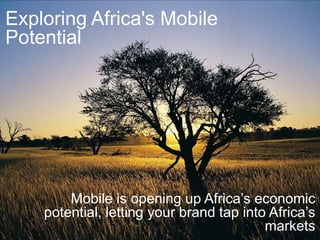 Exploring Africa's Mobile
Potential
Mobile is opening up Africa’s economic
potential, letting your brand tap into Africa’s
markets
 