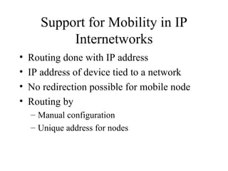 Support for Mobility in IP Internetworks Routing done with IP address IP address of device tied to a network No redirection possible for mobile node Routing by Manual configuration Unique address for nodes 