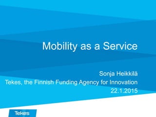 Mobility as a Service
Sonja Heikkilä
Tekes, the Finnish Funding Agency for Innovation
22.1.2015
 