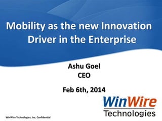Mobility as the new Innovation
Driver in the Enterprise
Ashu Goel
CEO
Feb 6th, 2014

WinWire Technologies, Inc. Confidential

© 2010 WinWire Technologies

 