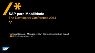Ronildo Santos - Manager, SAP Co-innovation Lab Brasil
SAP para Mobilidade
The Developers Conference 2014
 