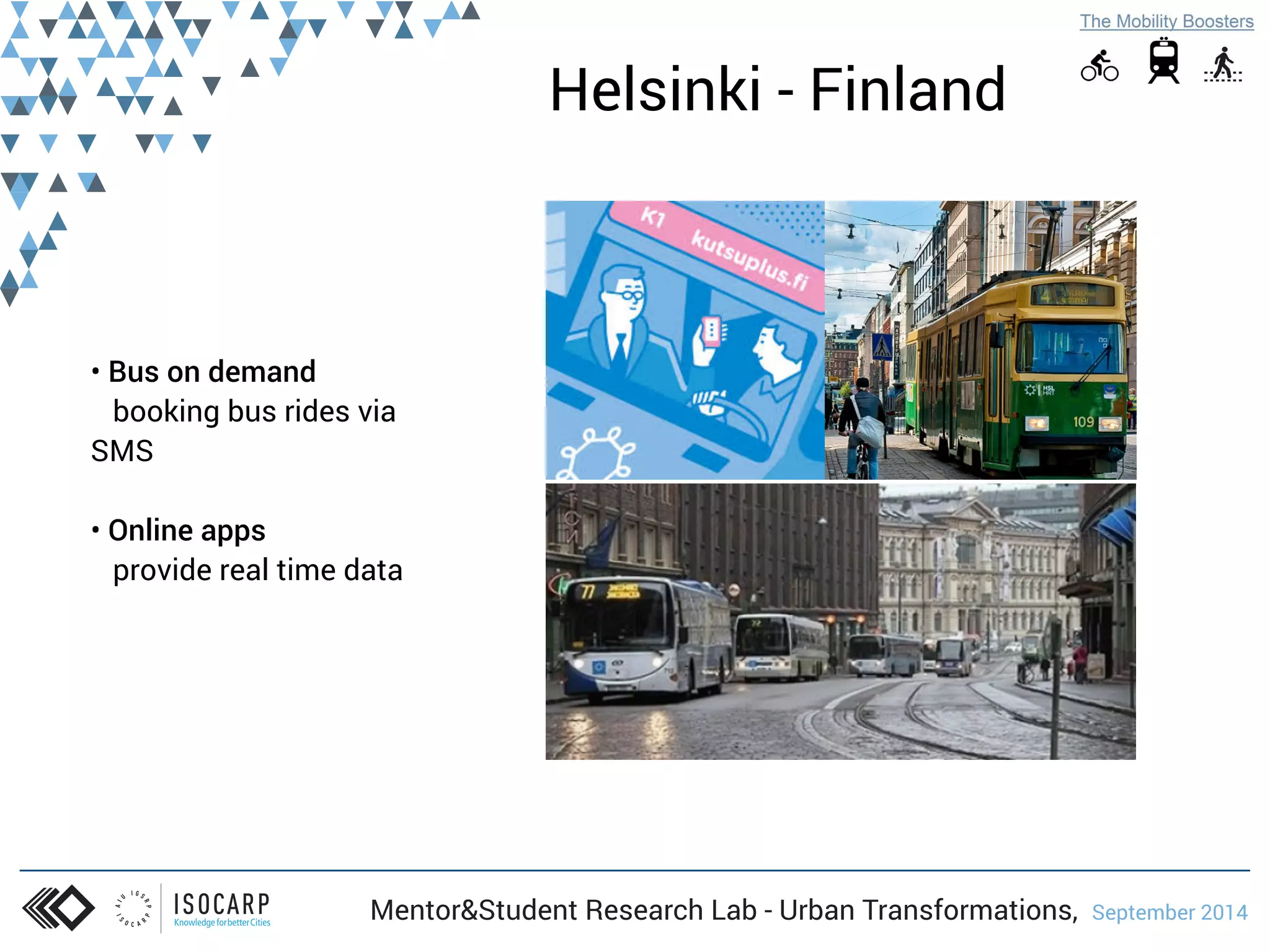 • Bus on demand 
booking bus rides via 
SMS 
• Online apps 
provide real time data 
Helsinki - Finland 
Mentor&Student Research Lab - Urban Transformations, September 2014 
 