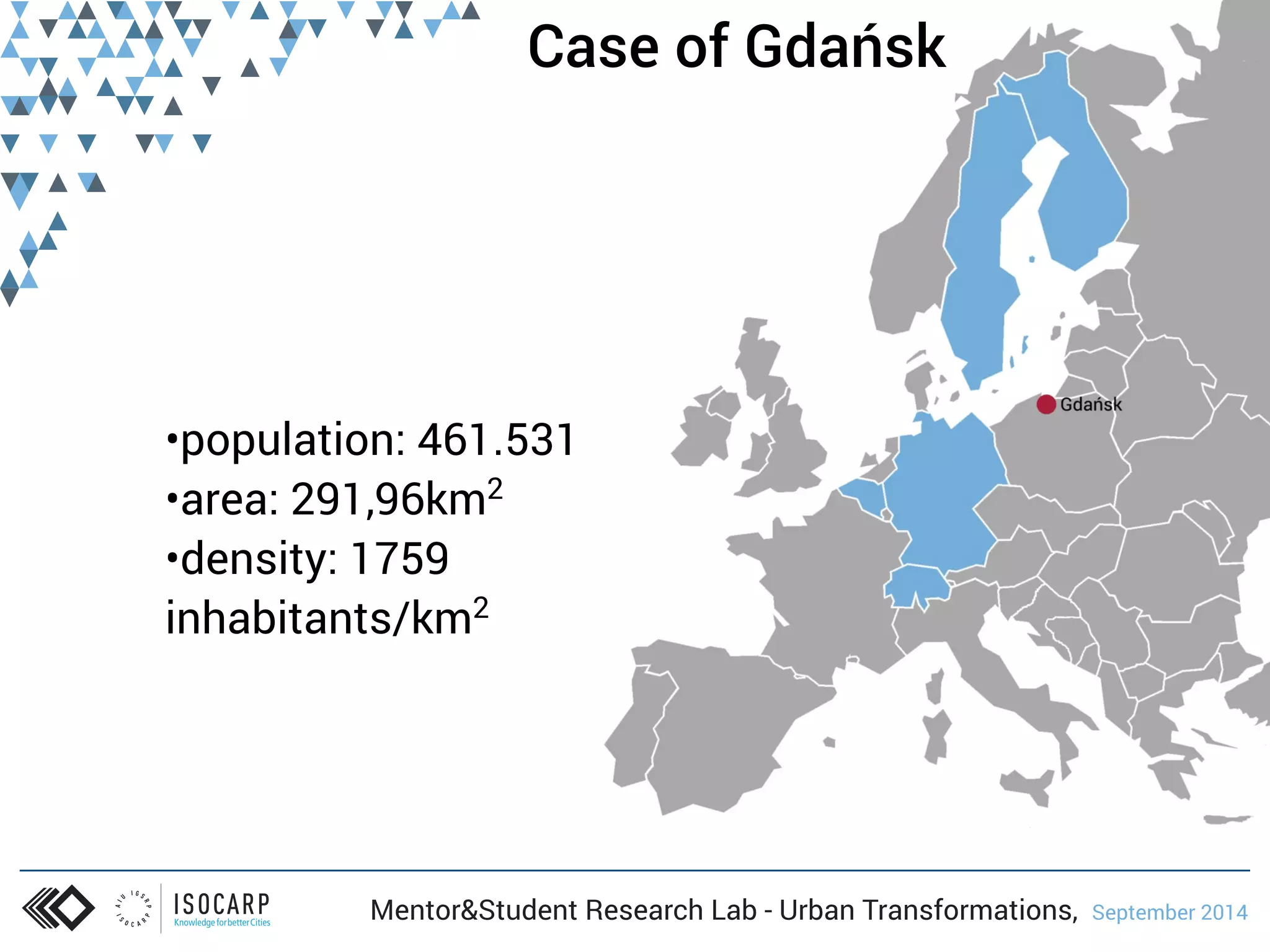 Case of Gdańsk 
•population: 461.531 
•area: 291,96km2 
•density: 1759 
inhabitants/km2 
Mentor&Student Research Lab - Urban Transformations, September 2014 
 