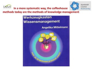 In a more systematic way, the coffeehouse
methods today are the methods of knowledge management
 