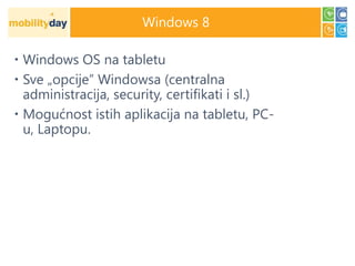 Windows 8

 Windows OS na tabletu
 Sve „opcije” Windowsa (centralna
  administracija, security, certifikati i sl.)
 Mogućnost istih aplikacija na tabletu, PC-
  u, Laptopu.
 