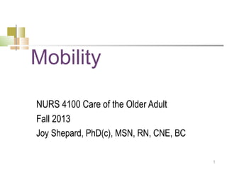 1
Mobility
NURS 4100 Care of the Older Adult
Fall 2013
Joy Shepard, PhD(c), MSN, RN, CNE, BC
 