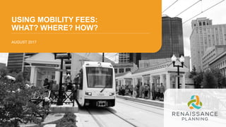 USING MOBILITY FEES:
WHAT? WHERE? HOW?
AUGUST 2017
 