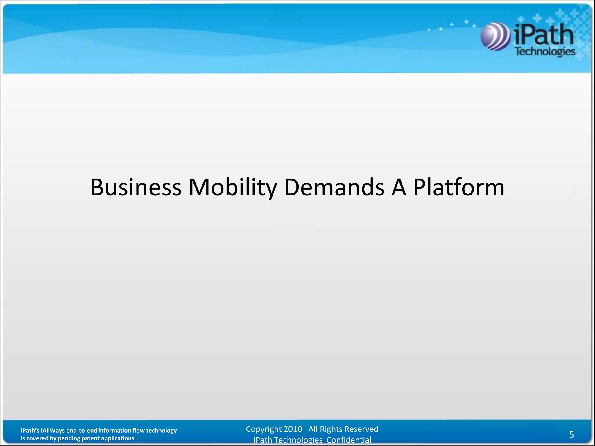 Business Mobility Demands A Platform




iPath’s iAllWays end-to-end information flow technology   Copyright 2010 All Rights Reserved
is covered by pending patent applications                                                      5
                                                            iPath Technologies Confidential
 