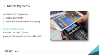 1. Mobile Payments
o Contactless payments
o Mobile payments
o V.me and mobile wallet marketing
Marketing objective:
Counter the cash culture,
promote the mobile payments benefits
 