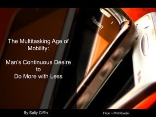 The Multitasking Age of Mobility:Man’s Continuous Desire to Do More with Less By Sally Giffin Flickr ~ Phil Roeder 