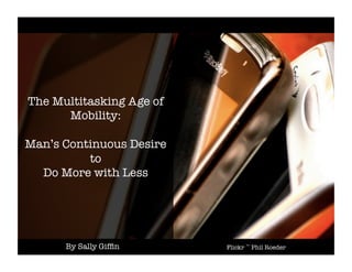 The Multitasking Age of
      Mobility:!

Man’s Continuous Desire !
          to !
  Do More with Less




       By Sally Gifﬁn
      Flickr ~ Phil Roeder
 