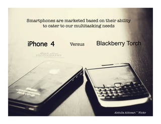 Smartphones are marketed based on their ability
      to cater to our multitasking needs 



iPhone 4           Versus
   ...