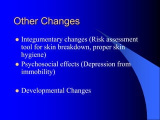 Other Changes
 Integumentary changes (Risk assessment
tool for skin breakdown, proper skin
hygiene)
 Psychosocial effects (Depression from
immobility)
 Developmental Changes
 