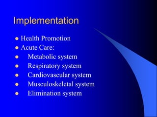 Implementation
 Health Promotion
 Acute Care:
 Metabolic system
 Respiratory system
 Cardiovascular system
 Musculoskeletal system
 Elimination system
 