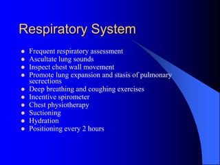 Respiratory System
 Frequent respiratory assessment
 Ascultate lung sounds
 Inspect chest wall movement
 Promote lung expansion and stasis of pulmonary
secrections
 Deep breathing and coughing exercises
 Incentive spirometer
 Chest physiotherapy
 Suctioning
 Hydration
 Positioning every 2 hours
 