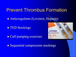 Prevent Thrombus Formation
 Anticoagulants (Lovenox, Heparin)
 TED Stockings
 Calf pumping exercises
 Sequential compression stockings
 