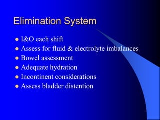 Elimination System
 I&O each shift
 Assess for fluid & electrolyte imbalances
 Bowel assessment
 Adequate hydration
 Incontinent considerations
 Assess bladder distention
 