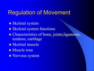 Regulation of Movement
 Skeletal system
 Skeletal system functions
 Characteristics of bone, joints,ligaments,
tendons, cartilage
 Skeletal muscle
 Muscle tone
 Nervous system
 