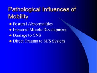 Pathological Influences of
Mobility
 Postural Abnormalities
 Impaired Muscle Development
 Damage to CNS
 Direct Trauma to M/S System
 