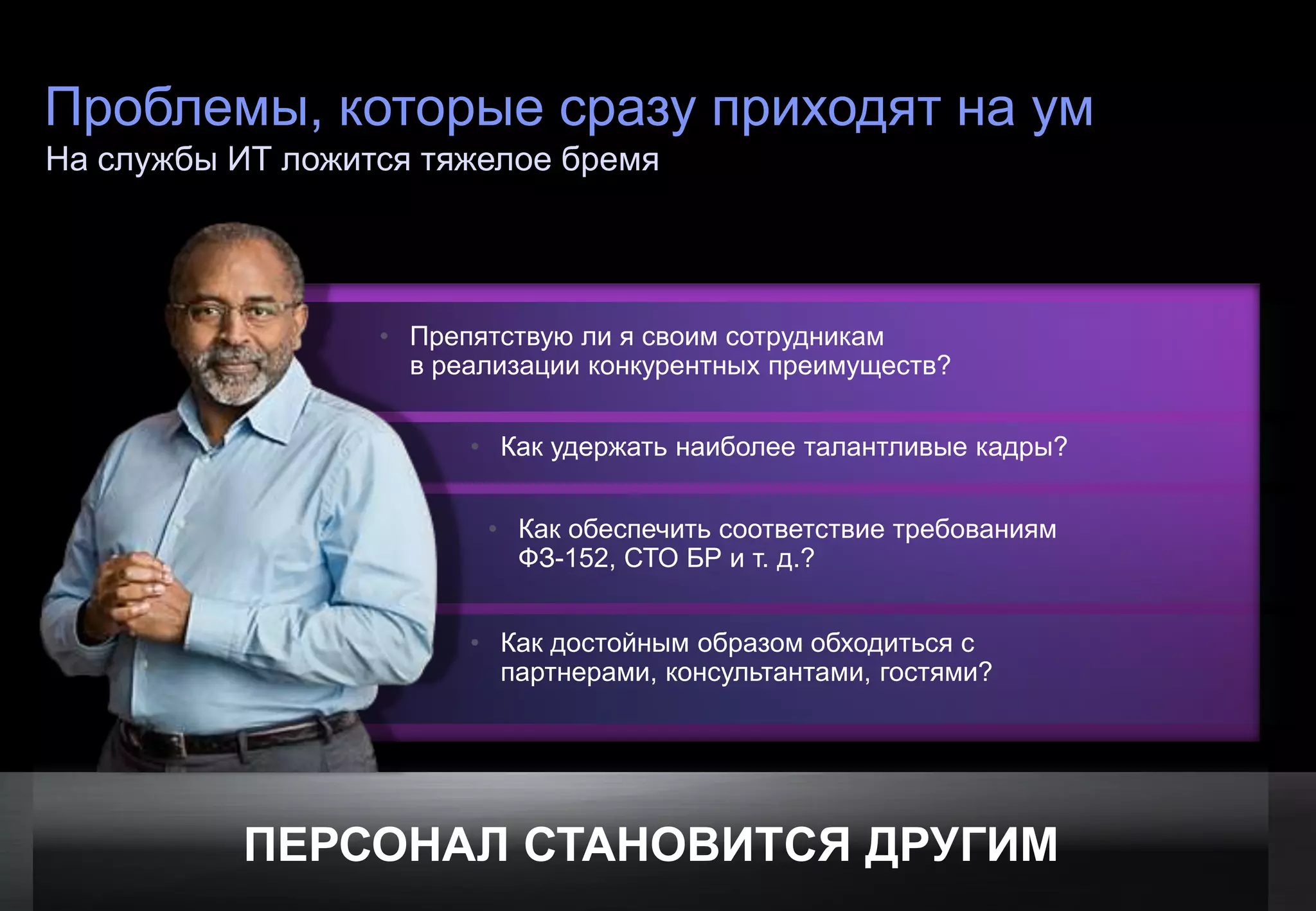 Проблемы, которые сразу приходят на ум
На службы ИТ ложится тяжелое бремя




                                                                  • Препятствую ли я своим сотрудникам
                                                                    в реализации конкурентных преимуществ?


                                                                        • Как удержать наиболее талантливые кадры?


                                                                         • Как обеспечить соответствие требованиям
                                                                           ФЗ-152, СТО БР и т. д.?


                                                                        • Как достойным образом обходиться с
                                                                          партнерами, консультантами, гостями?




                                      ПЕРСОНАЛ СТАНОВИТСЯ ДРУГИМ
© Cisco и/или ее дочерние компании, 2011 г. Все права защищены.                                                      24
 