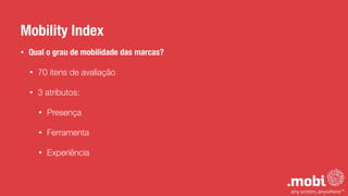 Mobility Index
• Qual o grau de mobilidade das marcas?
• 70 itens de avaliação
• 3 atributos:
• Presença
• Ferramenta
• Experiência
 