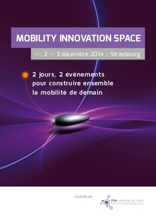 MOBILITY INNOVATION SPACE 
les 2 et 3 décembre 2014 à Strasbourg 
2 jours, 2 événements 
pour construire ensemble 
la mobilité de demain 
organisé par 
 
