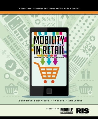 MOBILITY IN RETAIL
MOBILITY
IN RETAIL
A S u p p l e m e n t t o m o b i l e e n t e r p r i s e a n d RI S NE W S Ma g a z i n e
Enabling the on-the-go enterprise
p r o d u c e d b y
C U S T O M E R C E N T R I C I T Y • T A B L E T S • A N A L Y T I C S
MOBILITY
IN RETAILEnabling the on-the-go enterprise
 