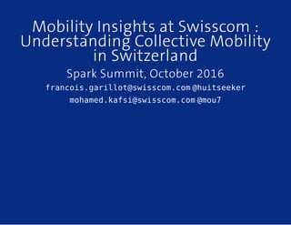 Mobility Insights at Swisscom :
Understanding Collective Mobility
in Switzerland
Spark Summit, October 2016
francois.garillot@swisscom.com @huitseeker
mohamed.kafsi@swisscom.com @mou7
 